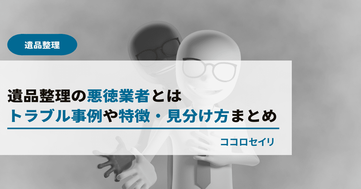 遺品整理の悪徳業者とは｜トラブル事例や特徴・見分け方まとめ