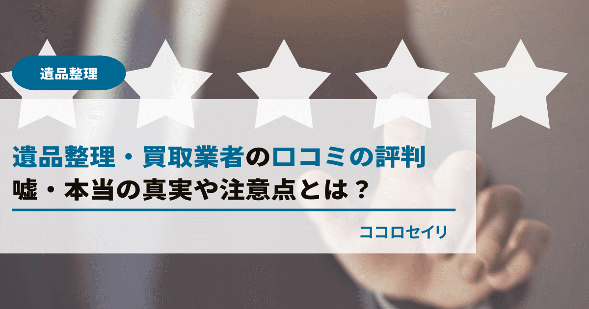 遺品整理・買取業者の口コミの評判｜嘘・本当の真実や注意点とは？