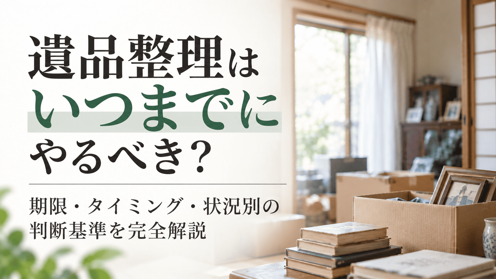 遺品整理はいつまでにやるべき？期限・タイミング・状況別の判断基準を完全解説